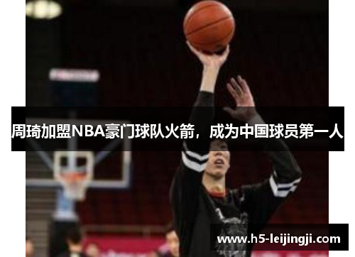 周琦加盟NBA豪门球队火箭，成为中国球员第一人