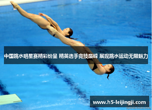 中国跳水明星赛精彩纷呈 精英选手竞技巅峰 展现跳水运动无限魅力